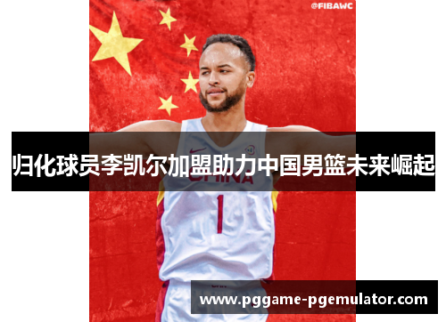 归化球员李凯尔加盟助力中国男篮未来崛起