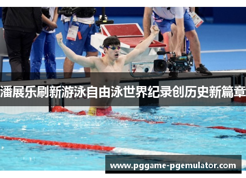 潘展乐刷新游泳自由泳世界纪录创历史新篇章