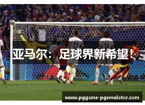 亚马尔：足球界新希望！