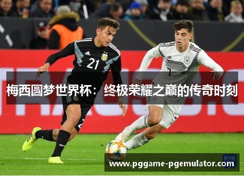 梅西圆梦世界杯：终极荣耀之巅的传奇时刻