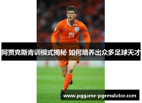 阿贾克斯青训模式揭秘 如何培养出众多足球天才