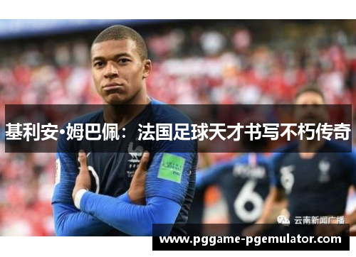 基利安·姆巴佩：法国足球天才书写不朽传奇