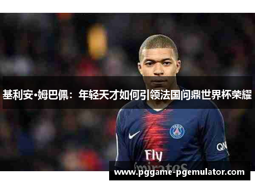 基利安·姆巴佩：年轻天才如何引领法国问鼎世界杯荣耀